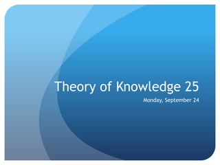 Theory of Knowledge 25
             Monday, September 24
 