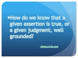 How do we know that a
 given assertion is true, or
 a given judgment, well
 grounded?
              • Allegory of the cave
 