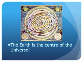 The Earth is the centre of the
 Universe!
 