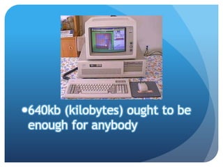 640kb (kilobytes) ought to be
 enough for anybody
 