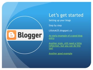 Let’s get started
Setting up your blogs

Step by step

Lillotok25.blogspot.ca

An early example of a good blog
entry

Another style, still need a little
reflection, but you can do this
too!

Another good example
 