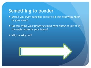 Something to ponder
 Would you ever hang the picture on the following slide
  in your room?

 Do you think your parents would ever chose to put it in
  the main room in your house?

 Why or why not?
 