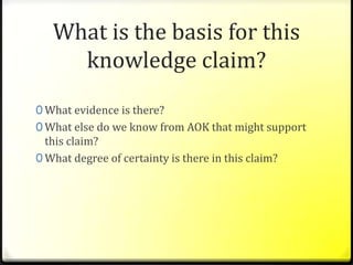 What is the basis for this knowledge claim?What evidence is there?What else do we know from AOK that might support this claim?What degree of certainty is there in this claim?