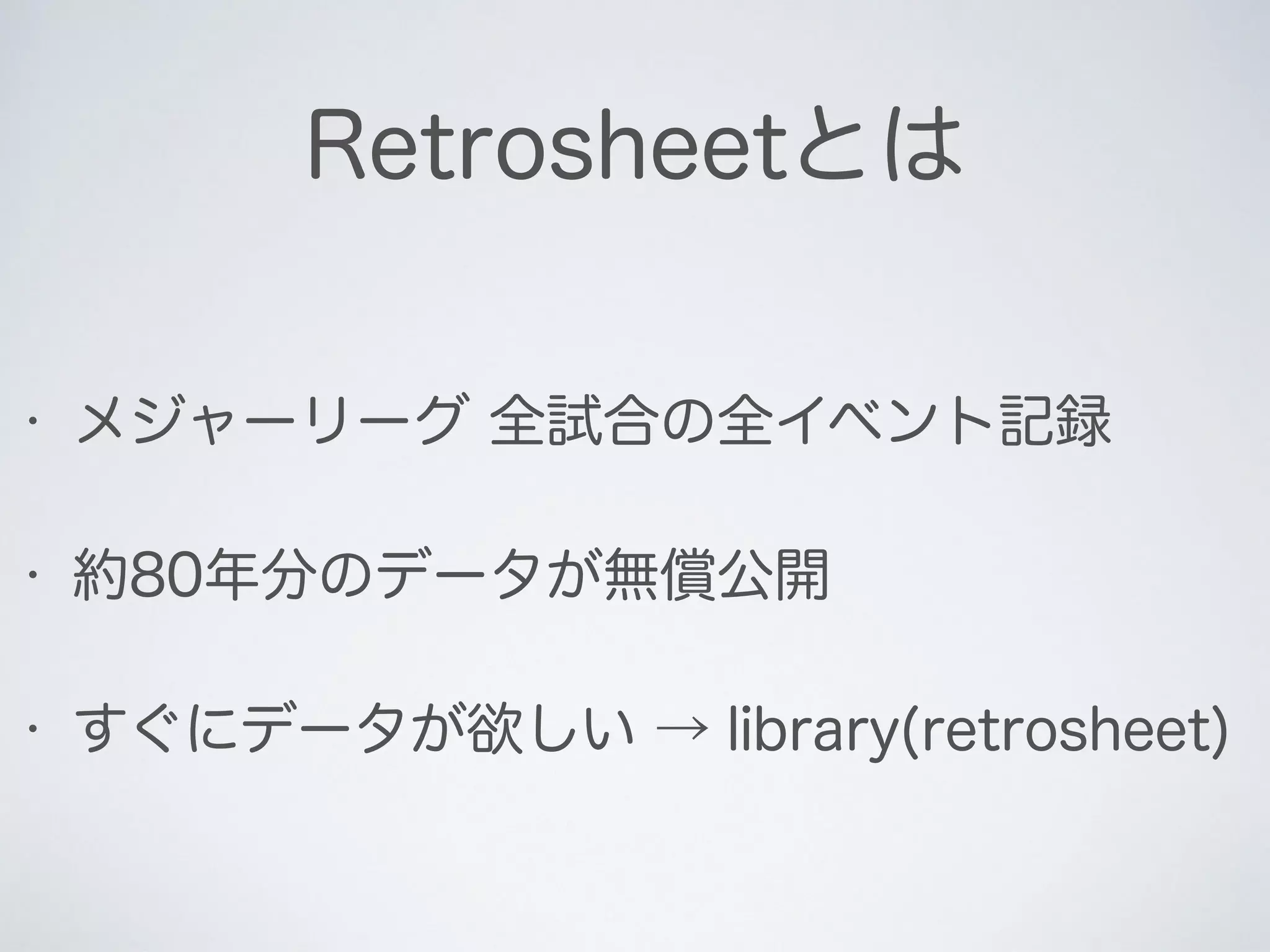 Retrosheetとは
• メジャーリーグ 全試合の全イベント記録
• 約80年分のデータが無償公開
• すぐにデータが欲しい → library(retrosheet)
 