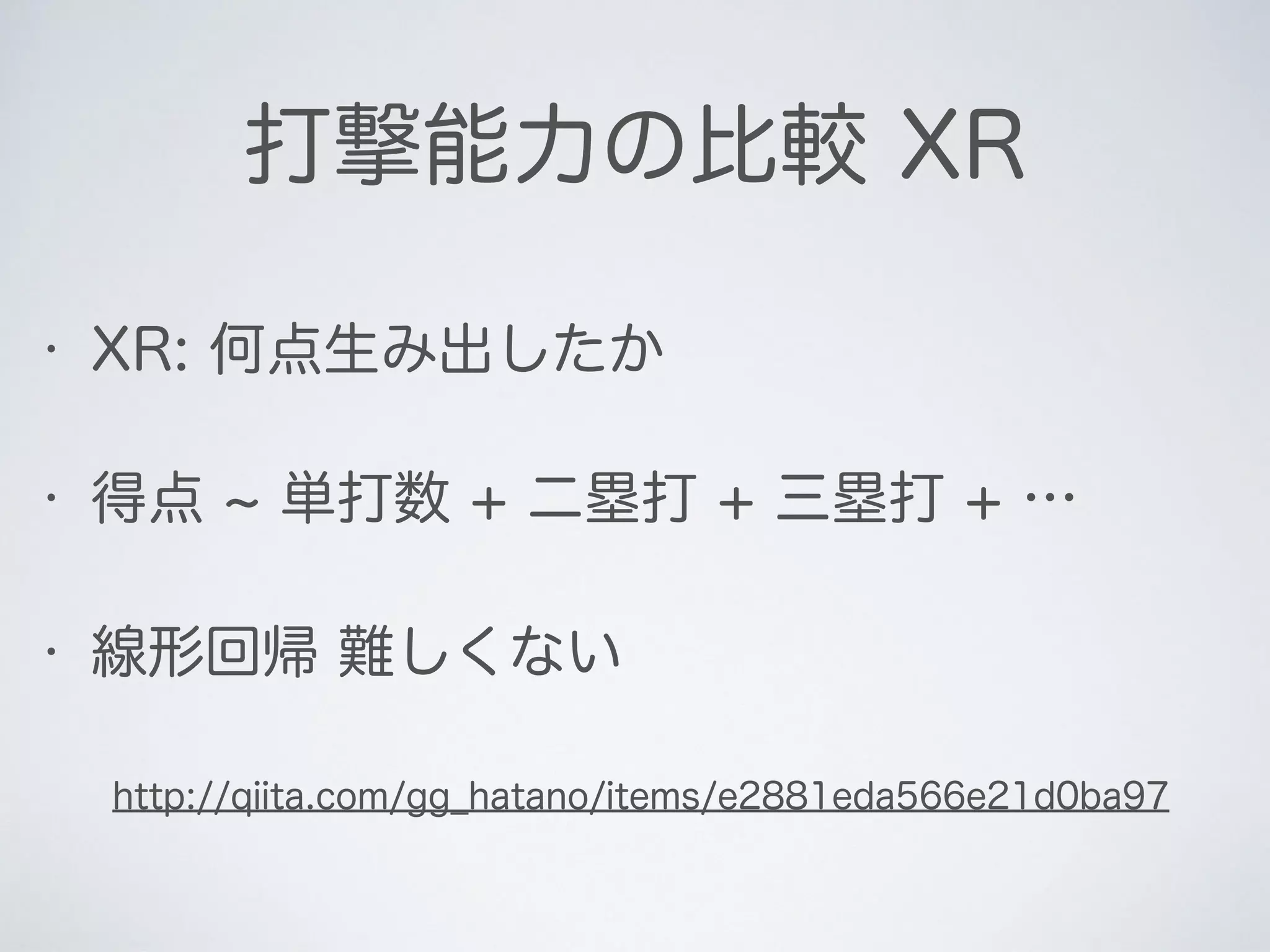 • 得点 単打数 + 二塁打 + 三塁打 + …
• 線形回帰 難しくない
打撃能力の比較 XR
• XR: 何点生み出したか
http://qiita.com/gg_hatano/items/e2881eda566e21d0ba97
 