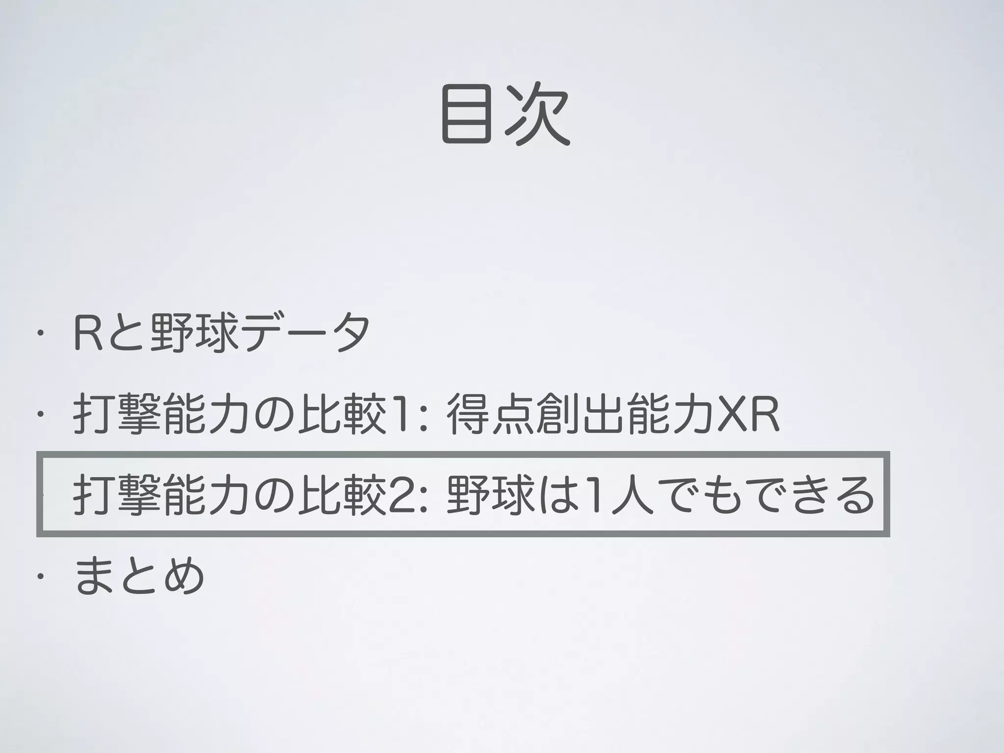 目次
• Rと野球データ
• 打撃能力の比較1: 得点創出能力XR
• 打撃能力の比較2: 野球は1人でもできる
• まとめ
 