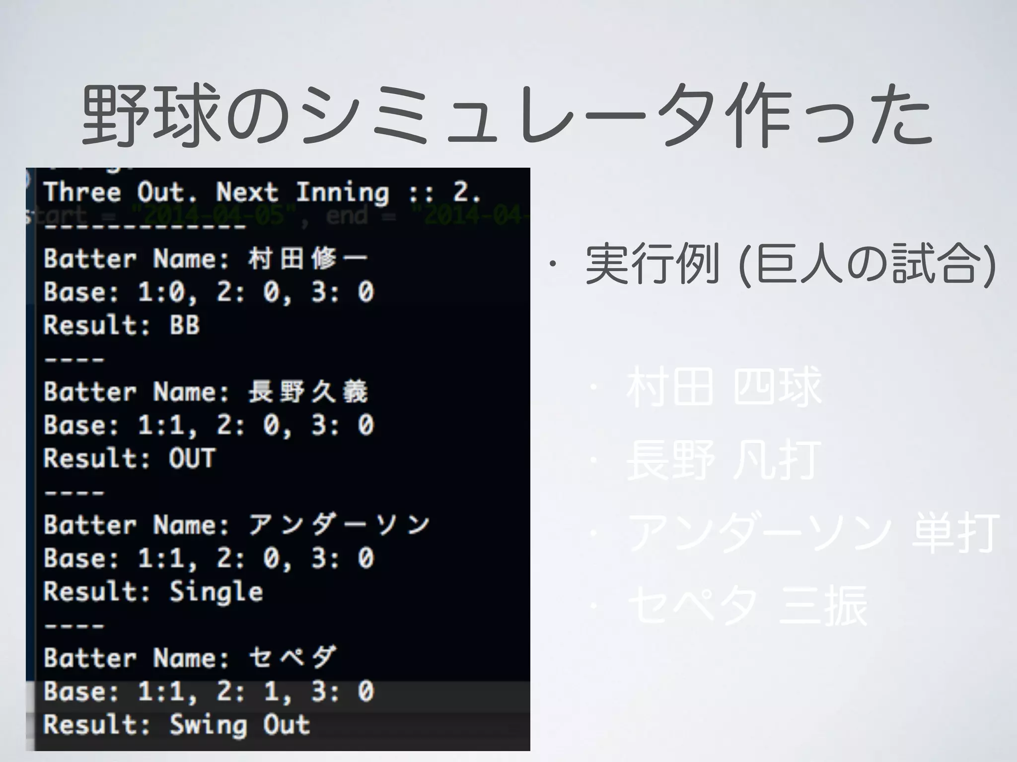 野球のシミュレータ作った
• 実行例 (巨人の試合)
• 村田 四球
• 長野 凡打
• アンダーソン 単打
• セペタ 三振
 