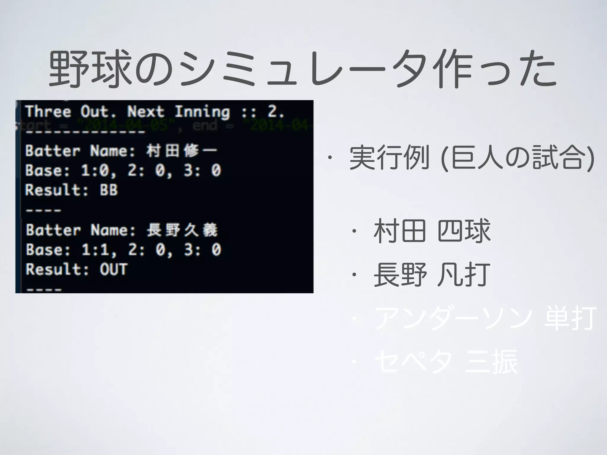 野球のシミュレータ作った
• 実行例 (巨人の試合)
• 村田 四球
• 長野 凡打
• アンダーソン 単打
• セペタ 三振
 