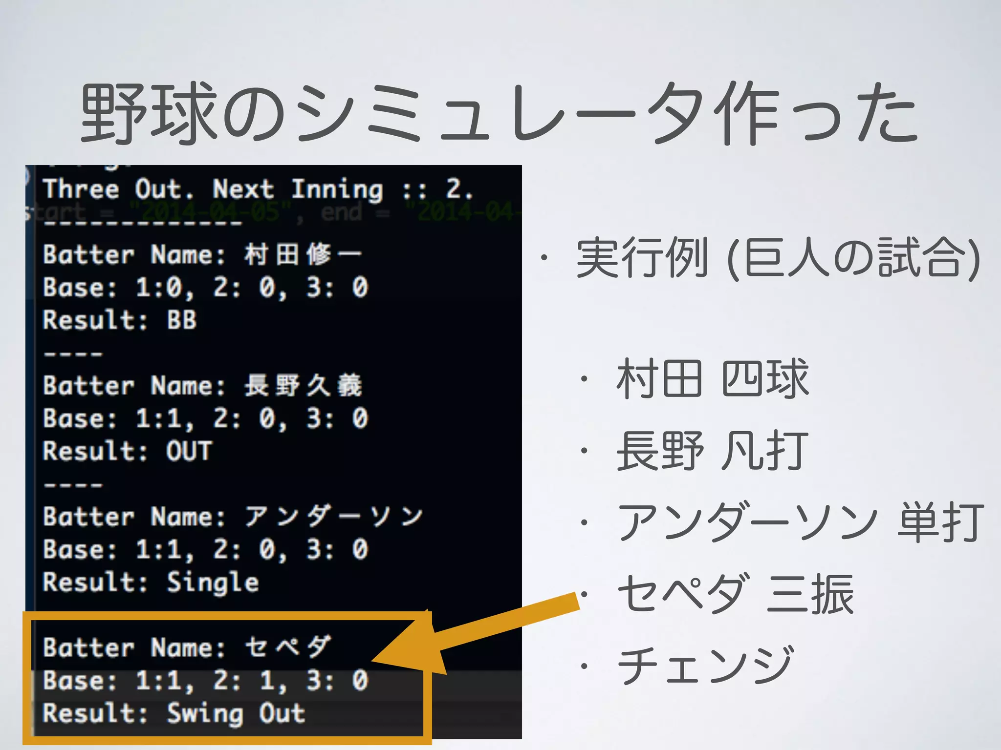 野球のシミュレータ作った
• 実行例 (巨人の試合)
• 村田 四球
• 長野 凡打
• アンダーソン 単打
• セペダ 三振
• チェンジ
 