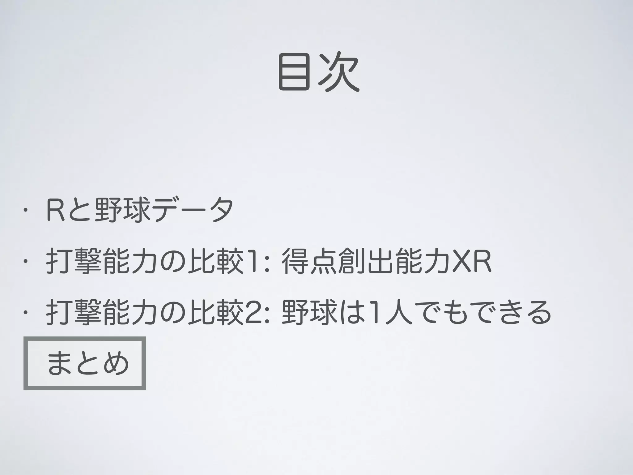 目次
• Rと野球データ
• 打撃能力の比較1: 得点創出能力XR
• 打撃能力の比較2: 野球は1人でもできる
• まとめ
 