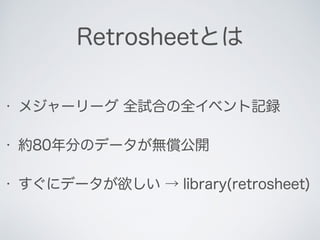 Retrosheetとは
• メジャーリーグ 全試合の全イベント記録
• 約80年分のデータが無償公開
• すぐにデータが欲しい → library(retrosheet)
 