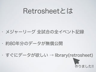 Retrosheetとは
• メジャーリーグ 全試合の全イベント記録
• 約80年分のデータが無償公開
• すぐにデータが欲しい → library(retrosheet)
作りました!!
 