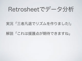 Retrosheetでデータ分析
実況「三者凡退でリズムを作りました!」
解説「これは援護点が期待できますね」
 