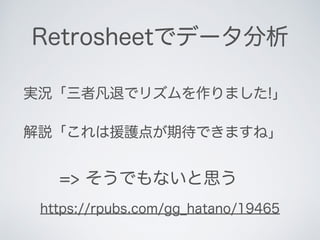 Retrosheetでデータ分析
実況「三者凡退でリズムを作りました!」
解説「これは援護点が期待できますね」
=> そうでもないと思う
https://rpubs.com/gg_hatano/19465
 