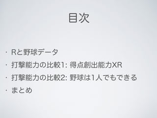 目次
• Rと野球データ
• 打撃能力の比較1: 得点創出能力XR
• 打撃能力の比較2: 野球は1人でもできる
• まとめ
 