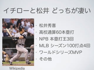 イチローと松井 どっちが凄い
• 松井の成績
Wikipedia
• 松井秀喜
• 高校通算60本塁打
• NPB 本塁打王3回
• MLB シーズン100打点4回
• ワールドシリーズMVP
• その他
 