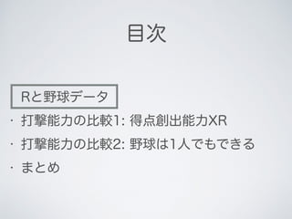 目次
• Rと野球データ
• 打撃能力の比較1: 得点創出能力XR
• 打撃能力の比較2: 野球は1人でもできる
• まとめ
 