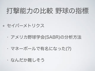 打撃能力の比較 野球の指標
セイバーメトリクス
• アメリカ野球学会(SABR)の分析方法
• マネーボールで有名になった(?)
• なんだか難しそう
 