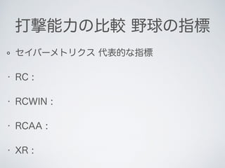 打撃能力の比較 野球の指標
セイバーメトリクス 代表的な指標
• RC :
• RCWIN :
• RCAA :
• XR :
 