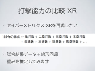 • セイバーメトリクス XRを再現したい
• 試合結果データ＋線形回帰  
重みを推定してみます
打撃能力の比較 XR
 