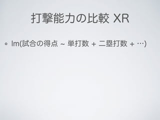 lm(試合の得点 単打数 + 二塁打数 + …)
打撃能力の比較 XR
 