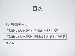 目次
• Rと野球データ
• 打撃能力の比較1: 得点創出能力XR
• 打撃能力の比較2: 野球は1人でもできる
• まとめ
 