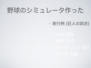 野球のシミュレータ作った
• 実行例 (巨人の試合)
• 村田 四球
• 長野 凡打
• アンダーソン 単打
• セペタ 三振
 