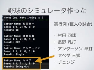 野球のシミュレータ作った
• 実行例 (巨人の試合)
• 村田 四球
• 長野 凡打
• アンダーソン 単打
• セペダ 三振
• チェンジ
 