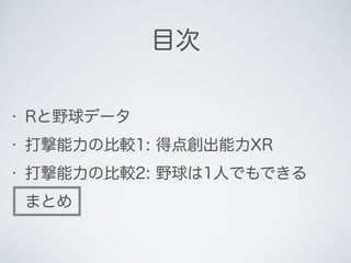目次
• Rと野球データ
• 打撃能力の比較1: 得点創出能力XR
• 打撃能力の比較2: 野球は1人でもできる
• まとめ
 