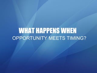 WHAT HAPPENS WHEN   OPPORTUNITY MEETS TIMING? 