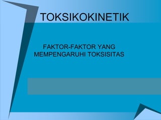 FAKTOR-FAKTOR YANG
MEMPENGARUHI TOKSISITAS
TOKSIKOKINETIK
 