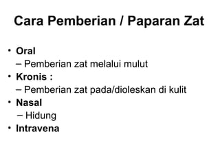 Cara Pemberian / Paparan Zat

• Oral
  ‒ Pemberian zat melalui mulut
• Kronis :
  ‒ Pemberian zat pada/dioleskan di kulit
• Nasal
  ‒ Hidung
• Intravena
 