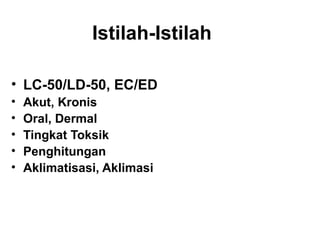 Istilah-Istilah

• LC-50/LD-50, EC/ED
•   Akut, Kronis
•   Oral, Dermal
•   Tingkat Toksik
•   Penghitungan
•   Aklimatisasi, Aklimasi
 
