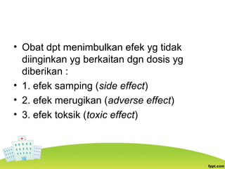 • Obat dpt menimbulkan efek yg tidak
diinginkan yg berkaitan dgn dosis yg
diberikan :
• 1. efek samping (side effect)
• 2. efek merugikan (adverse effect)
• 3. efek toksik (toxic effect)
 
