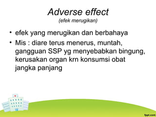 Adverse effect
(efek merugikan)
• efek yang merugikan dan berbahaya
• Mis : diare terus menerus, muntah,
gangguan SSP yg menyebabkan bingung,
kerusakan organ krn konsumsi obat
jangka panjang
 