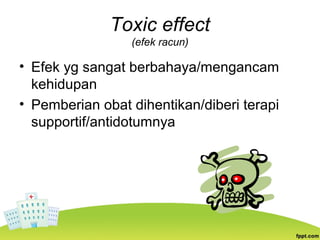Toxic effect
(efek racun)
• Efek yg sangat berbahaya/mengancam
kehidupan
• Pemberian obat dihentikan/diberi terapi
supportif/antidotumnya
 