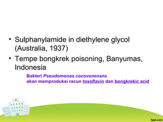 • Sulphanylamide in diethylene glycol
(Australia, 1937)
• Tempe bongkrek poisoning, Banyumas,
Indonesia
Bakteri Pseudomonas cocovenenans
akan memproduksi racun toxoflavin dan bongkrekic acid
 
