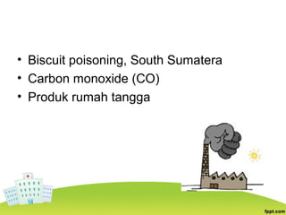 • Biscuit poisoning, South Sumatera
• Carbon monoxide (CO)
• Produk rumah tangga
 