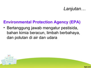 Lanjutan…
Environmental Protection Agency (EPA)
• Bertanggung jawab mengatur pestisida,
bahan kimia beracun, limbah berbahaya,
dan polutan di air dan udara
 