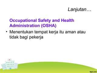 Lanjutan…
Occupational Safety and Health
Administration (OSHA)
• Menentukan tempat kerja itu aman atau
tidak bagi pekerja
 