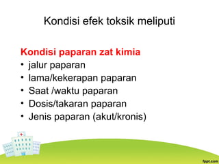 Kondisi efek toksik meliputi
Kondisi paparan zat kimia
• jalur paparan
• lama/kekerapan paparan
• Saat /waktu paparan
• Dosis/takaran paparan
• Jenis paparan (akut/kronis)
 