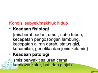Kondisi subyek/makhluk hidup
• Keadaan fisiologi
(mis:berat badan, umur, suhu tubuh,
kecepatan pengosongan lambung,
kecepatan aliran darah, status gizi,
kehamilan, genetika dan jenis kelamin)
• Keadaan patologi
(mis:penyakit saluran cerna,
kardiovaskuler, hati dan ginjal)
 