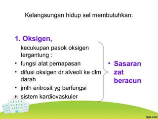 Kelangsungan hidup sel membutuhkan:
1. Oksigen,
kecukupan pasok oksigen
tergantung :
• fungsi alat pernapasan
• difusi oksigen dr alveoli ke dlm
darah
• jmlh eritrosit yg berfungsi
• sistem kardiovaskuler
• Sasaran
zat
beracun
 
