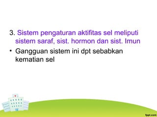 3. Sistem pengaturan aktifitas sel meliputi
sistem saraf, sist. hormon dan sist. Imun
• Gangguan sistem ini dpt sebabkan
kematian sel
 