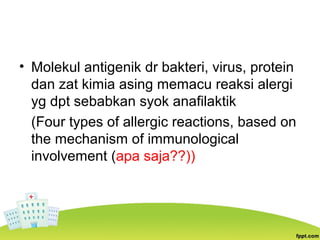 • Molekul antigenik dr bakteri, virus, protein
dan zat kimia asing memacu reaksi alergi
yg dpt sebabkan syok anafilaktik
(Four types of allergic reactions, based on
the mechanism of immunological
involvement (apa saja??))
 
