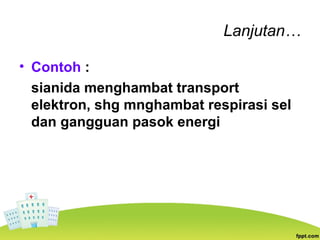 Lanjutan…
• Contoh :
sianida menghambat transport
elektron, shg mnghambat respirasi sel
dan gangguan pasok energi
 