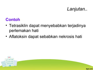 Lanjutan..
Contoh
• Tetrasiklin dapat menyebabkan terjadinya
perlemakan hati
• Aflatoksin dapat sebabkan nekrosis hati
 