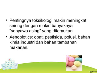 • Pentingnya toksikologi makin meningkat
seiring dengan makin banyaknya
“senyawa asing” yang ditemukan
• Xenobiotics: obat, pestisida, polusi, bahan
kimia industri dan bahan tambahan
makanan.
 