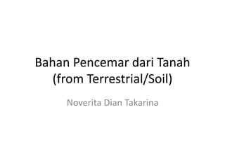 Bahan Pencemar dari Tanah
(from Terrestrial/Soil)
Noverita Dian Takarina
 