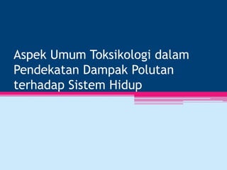 Aspek Umum Toksikologi dalam
Pendekatan Dampak Polutan
terhadap Sistem Hidup
 